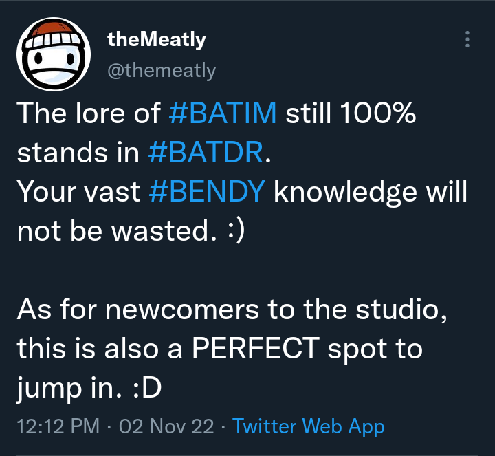 A tweet by theMeatly posted on November 2, 2022, which reads: "The lore from #BATIM still 100% stands in #BATDR. Your vast #BENDY knowledge will not be wasted. :) As for newcomers to the studio, this is also a PERFECT spot to jump in. :D"